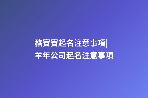 豬寶寶起名注意事項|羊年公司起名注意事項-第1張-公司起名-玄機派
